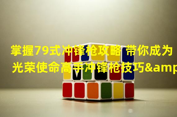 掌握79式冲锋枪攻略 带你成为光荣使命高手冲锋枪技巧&使用技巧